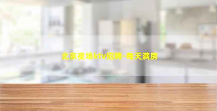 北京夜场ktv招聘-每天满房